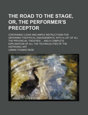 The Road To The Stage, Or, The Performer's Preceptor: Containing Clear And Ample Instructions For Obtaining Theatrical Engagements, With A List Of All ... All The Technicalities Of The Histrionic Art Leman Thomas Rede