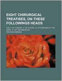 Eight Chirurgical Treatises, on These Followings Heads; (Viz), I. of Tumors Ii. of Ulcers Iii. of Diseases of the Anus Iv. of the King's Evil