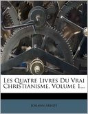 Les Quatre Livres Du Vrai Christianisme, Volume 1...