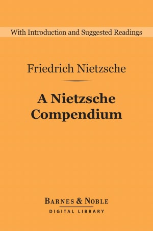 A Nietzsche Compendium : Beyond Good and Evil, On the Genealogy of Morals, Twilight of the Idols, The Antichrist, and Ecce Ho