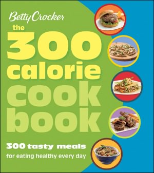Betty Crocker The 300 Calorie Cookbook: 300 tasty meals for eating healthy every day