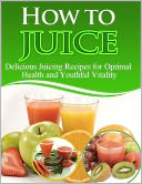 download How to Juice : Delicious Juicing Recipes For Optimal Health and Youthful Vitality - Limited Edition! book