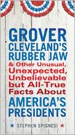 Grover Cleveland's Rubber Jaw and Other Unusual, Unexpected,Unbelievable but All-True Facts About America's Presidents