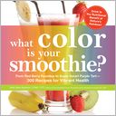 What Color is Your Smoothie?: From Red Berry Roundup to Super Smart Purple Tart--300 Recipes for Vibrant Health