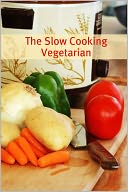 The Slow Cooker Vegetarian: 100+ Vegetarian Slow Cooker Recipes (Including Desert, Snack, Side Dishes, and Dinners)