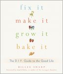 Fix It, Make It, Grow It, Bake It: The D.I.Y. Guide to the Good Life