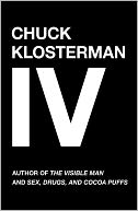 Chuck Klosterman IV: A Decade of Curious People and Dangerous Ideas