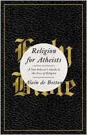 Religion for Atheists: A Non-believer's Guide to the Uses of Religion