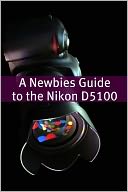 The Newbies Guide to the Nikon D5100: The Beginners Guide to Using an SLR Like a Pro