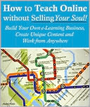 How to Teach Online Without Selling Your Soul: Build Your Own e-Learning Business, Create Unique Content And Work From Anywhere