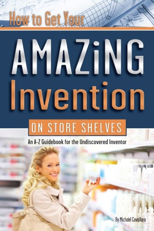 How to Get Your Amazing Invention on Store Shelves: An A-z Guidebook for the Undiscovered Inventor Michael Cavallaro