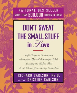 Don't Sweat the Small Stuff in Love: Simple Ways to Nurture and Strengthen Your Relationships while Avoiding the Habits That Break Down Your Loving Connection