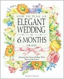 How to Plan an Elegant Wedding in 6 Months or Less: Achieving Your Dream Wedding When Time Is of the Essence