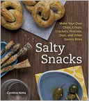 Salty Snacks: Make Your Own Chips, Crisps, Crackers, Pretzels, Dips, and Other Savory Bites