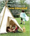 Growing Up Sew Liberated: Making Handmade Clothes and Projects for Your Creative Child