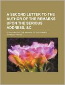 A Second Letter to the Author of the Remarks Upon the Serious Address, &C; Occasioned by the Answer to the Former