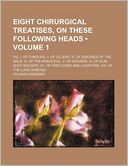 Eight Chirurgical Treatises, on These Following Heads (Volume 1 ); Viz. I. of Tumours. II. of Ulcers. III. of Diseases of the Anus. IV. of the King's