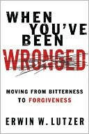 When You've Been Wronged: Moving From Bitterness to Forgiveness