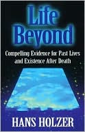 Life beyond : Compelling Evidence for past Lives and Existence after Death