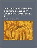 La Religion Des Gaulois, Tir e Des Plus Pures Sources de L'antiquit (1)