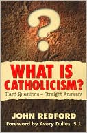What Is Catholicism?: Hard Questions - Straight Answers