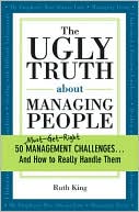 The Ugly Truth about Managing People: 50 Must-Get-Right Management Challenges...And How to Really Handle Them