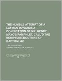 The Humble Attempt of a Layman Towards a Confutation of Mr. Henry Mayo's Pamphlet, Call'd the Scripture-Doctrine of Baptism, &C; By Philalethes.