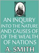 An Inquiry into the Nature and Causes of the Wealth of Nations, Adam Smith, Full Version