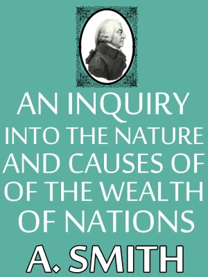 An Inquiry into the Nature and Causes of the Wealth of Nations, Adam Smith, Full Version