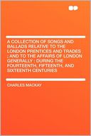 A Collection of Songs and Ballads Relative to the London Prentices and Trades ; and to the Affairs of London Generally: During the Fourteenth, Fifteenth, and Sixteenth Centuries