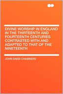 Divine Worship in England in the Thirteenth and Fourteenth Centuries Contrasted With and Adapted to That of the Nineteenth