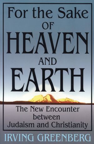 For the Sake of Heaven and Earth: The New Encounter between Judaism and Christianity