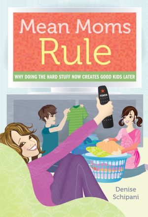 Mean Moms Rule: Why Doing the Hard Stuff Now Creates Good Kids Later