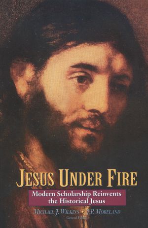 Jesus Under Fire: Modern Scholarship Reinvents the Historical Jesus
