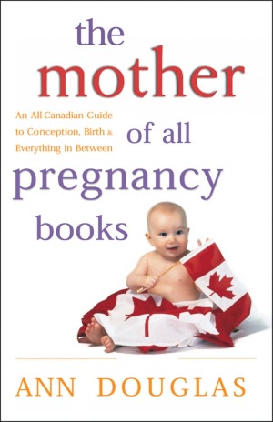 The Mother of All Pregnancy Books: An All-Canadian Guide to Conception, Birth and Everything in Between