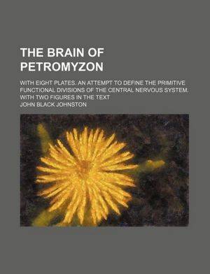 The brain of Petromyzon: With eight plates. An attempt to define the primitive functional divisions of the central nervous system. With two figures in the text John Black Johnston
