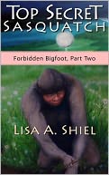 Top Secret Sasquatch: Exposing the True Nature of Bigfoot and Its Controversial Connections to UFOs, the Fossil Record, and Human History (Forbidden Bigfoot, Part Two)