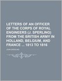 Letters Of An Officer Of The Corps Of Royal Engineers (J. Sperling) From The British Army In Holland, Belgium, And France 1813 To 1816