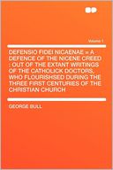 Defensio Fidei Nicaenae = a Defence of the Nicene Creed: Out of the Extant Writings of the Catholick Doctors, Who Flourishsed During the Three First Centuries of the Christian Church Volume 1