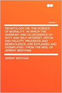 Deontology Or, the Science of Morality: in Which the Harmony and Co-incidence of Duty and Self-interest, Virtue and Felicity, Prudence and Benevolence, Are Explained and Exemplified : From the MSS. of Jeremy Bentham Volume 1