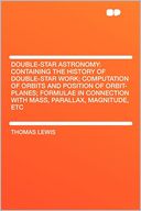 Double-star Astronomy: Containing the History of Double-star Work; Computation of Orbits and Position of Orbit-planes; Formulae in Connection With Mass, Parallax, Magnitude, Etc
