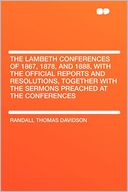The Lambeth Conferences of 1867, 1878, and 1888, With the Official Reports and Resolutions, Together With the Sermons Preached at the Conferences