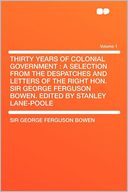 Thirty Years of Colonial Government: a Selection From the Despatches and Letters of the Right Hon. Sir George Ferguson Bowen. Edited by Stanley Lane-Poole Volume 1