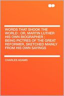 Words That Shook the World: Or, Martin Luther His Own Biographer ; Being Pictres of the Great Reformer, Sketched Mainly From His Own Sayings