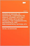 Works of Michael De Montaigne; Comprising His Essays, Journey Into Italy, and Letters, With Notes From All the Commentators, Biographical and Bibliographical Notices, Etc Volume 1