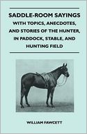 Saddle-Room Sayings - With Topics, Anecdotes, And Stories Of The Hunter, In Paddock, Stable, And Hunting Field