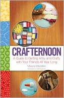 Crafternoon: A Guide to Getting Artsy and Crafty with Your Friends All Year Long
