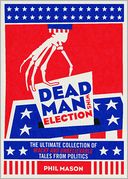 Dead Man Wins Election: The Ultimate Collection of Outrageous, Weird, and Unbelievable Political Tales