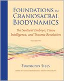 Foundations in Craniosacral Biodynamics, Volume Two: The Sentient Embryo, Tissue Intelligence, and Trauma Resolution