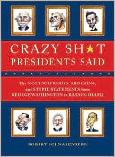 Crazy Sh*t Presidents Said: The Most Surprising, Shocking, and Stupid Statements Ever Made by U.S. Presidents, from George Washington to Barack Obama